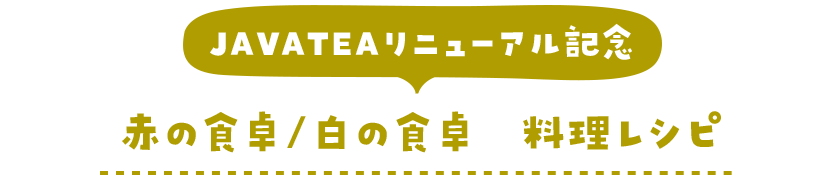 JAVATEAリニューアル記念　赤の食卓／白の食卓 料理レシピ