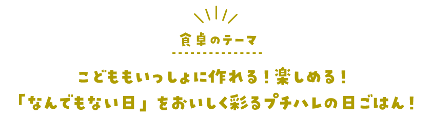 食卓のテーマ　こどももいっしょに作れる！楽しめる！「なんでもない日」をおいしく彩るプチハレの日ごはん！